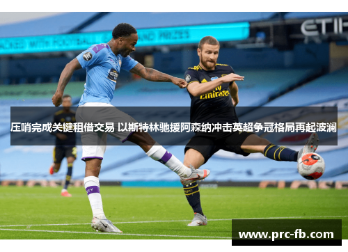 压哨完成关键租借交易 以斯特林驰援阿森纳冲击英超争冠格局再起波澜