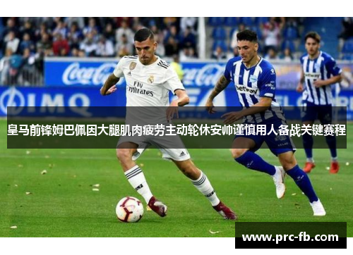 皇马前锋姆巴佩因大腿肌肉疲劳主动轮休安帅谨慎用人备战关键赛程