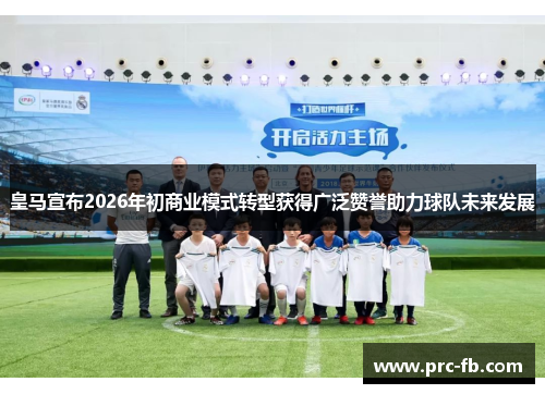 皇马宣布2026年初商业模式转型获得广泛赞誉助力球队未来发展