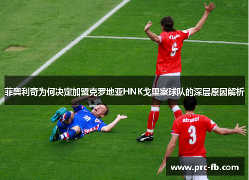 菲奥利奇为何决定加盟克罗地亚HNK戈里察球队的深层原因解析