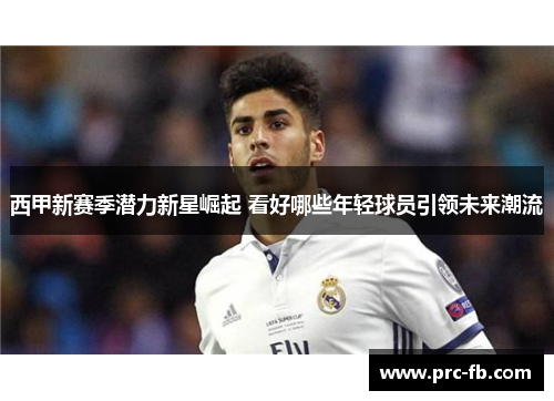 西甲新赛季潜力新星崛起 看好哪些年轻球员引领未来潮流