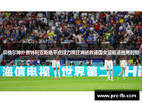 贝格尔神扑普特利亚斯绝平点球力挽狂澜拯救德国女足挺进胜局时刻