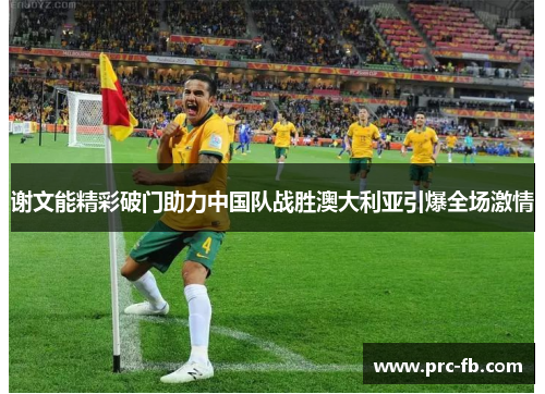 谢文能精彩破门助力中国队战胜澳大利亚引爆全场激情