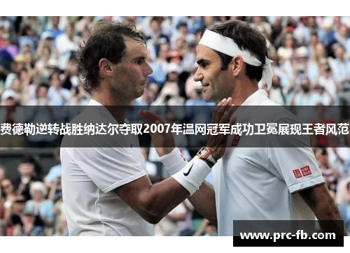 费德勒逆转战胜纳达尔夺取2007年温网冠军成功卫冕展现王者风范