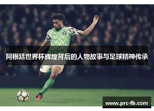 阿根廷世界杯辉煌背后的人物故事与足球精神传承
