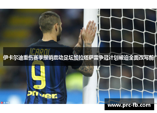 伊卡尔迪重伤赛季报销震动足坛加拉塔萨雷争冠计划被迫全面改写前 伊卡尔迪重伤赛季报销震动足坛加拉塔萨雷争冠计划被迫全面改写前