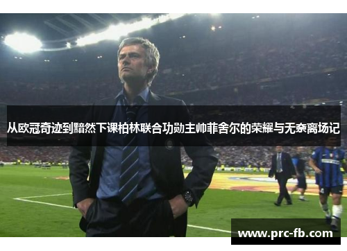 从欧冠奇迹到黯然下课柏林联合功勋主帅菲舍尔的荣耀与无奈离场记 从欧冠奇迹到黯然下课柏林联合功勋主帅菲舍尔的荣耀与无奈离场记