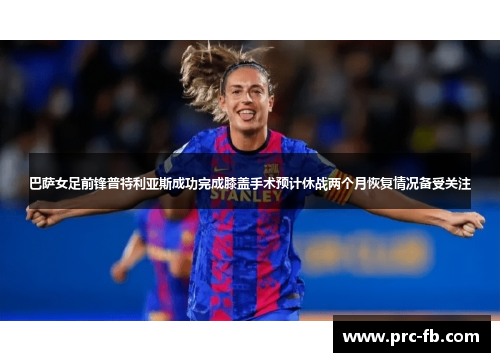 巴萨女足前锋普特利亚斯成功完成膝盖手术预计休战两个月恢复情况备受关注 巴萨女足前锋普特利亚斯成功完成膝盖手术预计休战两个月恢复情况备受关注