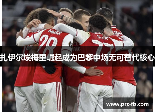 扎伊尔埃梅里崛起成为巴黎中场无可替代核心 扎伊尔埃梅里崛起成为巴黎中场无可替代核心