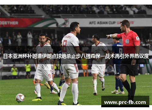 日本亚洲杯补时遭伊朗点球绝杀止步八强森保一战术再引外界热议度 日本亚洲杯补时遭伊朗点球绝杀止步八强森保一战术再引外界热议度