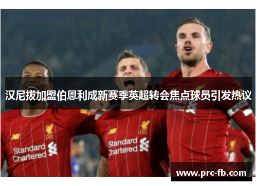 汉尼拔加盟伯恩利成新赛季英超转会焦点球员引发热议 汉尼拔加盟伯恩利成新赛季英超转会焦点球员引发热议