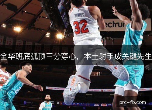 全华班底弧顶三分穿心,本土射手成关键先生 全华班底弧顶三分穿心,本土射手成关键先生