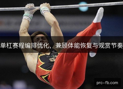 单杠赛程编排优化,兼顾体能恢复与观赏节奏 单杠赛程编排优化,兼顾体能恢复与观赏节奏